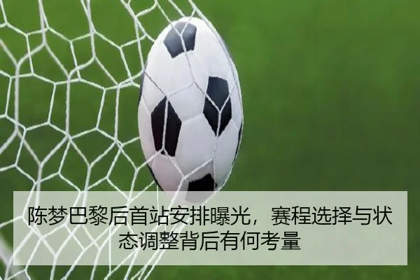 陈梦巴黎后首站安排曝光，赛程选择与状态调整背后有何考量（Tencent Sports）